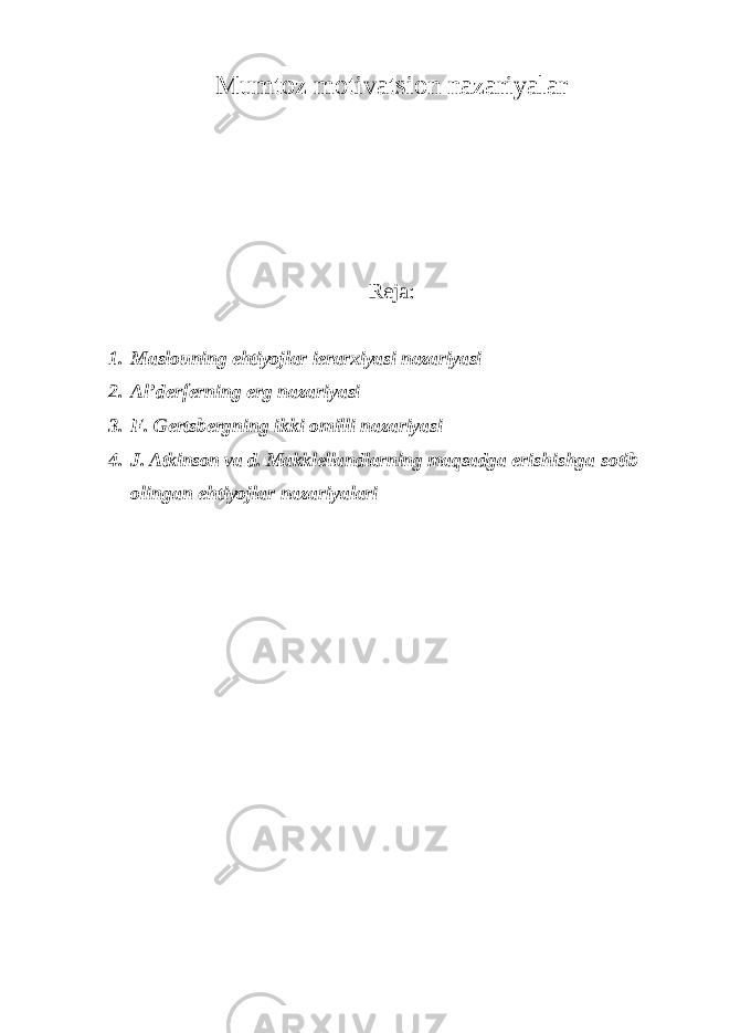 Mumtoz motivatsion nazariyalar Reja: 1. Maslouning ehtiyojlar ierarxiyasi nazariyasi 2. Al’derferning erg nazariyasi 3. F. Gertsbergning ikki omilli nazariyasi 4. J. Atkinson va d. Makklellandlarning maqsadga erishishga sotib olingan ehtiyojlar nazariyalari 