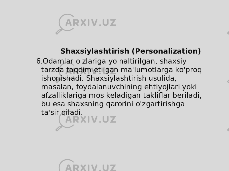  Shaxsiylashtirish (Personalization) 6. Odamlar o&#39;zlariga yo&#39;naltirilgan, shaxsiy tarzda taqdim etilgan ma&#39;lumotlarga ko&#39;proq ishonishadi. Shaxsiylashtirish usulida, masalan, foydalanuvchining ehtiyojlari yoki afzalliklariga mos keladigan takliflar beriladi, bu esa shaxsning qarorini o&#39;zgartirishga ta&#39;sir qiladi. 