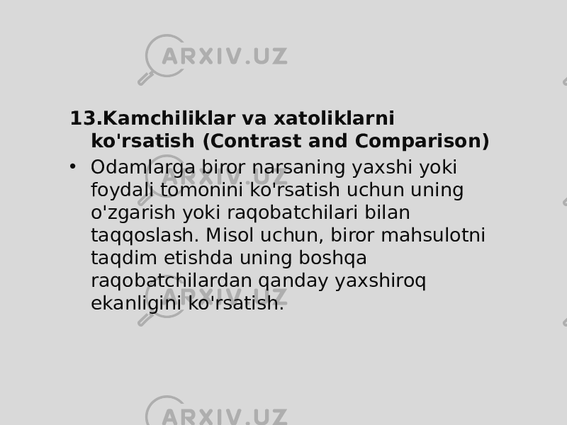 13. Kamchiliklar va xatoliklarni ko&#39;rsatish (Contrast and Comparison) • Odamlarga biror narsaning yaxshi yoki foydali tomonini ko&#39;rsatish uchun uning o&#39;zgarish yoki raqobatchilari bilan taqqoslash. Misol uchun, biror mahsulotni taqdim etishda uning boshqa raqobatchilardan qanday yaxshiroq ekanligini ko&#39;rsatish. 