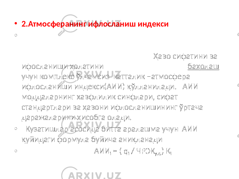 • 2.Атмосферанинг ифлосланиш индекси • Ҳаво сифатини ва ифосланиши ҳолатини баҳолаш учун комплекс ўлчамсиз катталик –атмосфера ифлосланиши индекси(АИИ) қўлланилади. АИИ моддаларнинг хавфлилик синфлари, сифат стандартлари ва ҳавони ифлосланишининг ўртача даражаларини ҳисобга олади. • Кузатишлар асосида битта аралашма учун АИИ қуйидаги формула буйича аниқланади • АИИ i = ( q i / ЧРЭК у.с. ) K i 