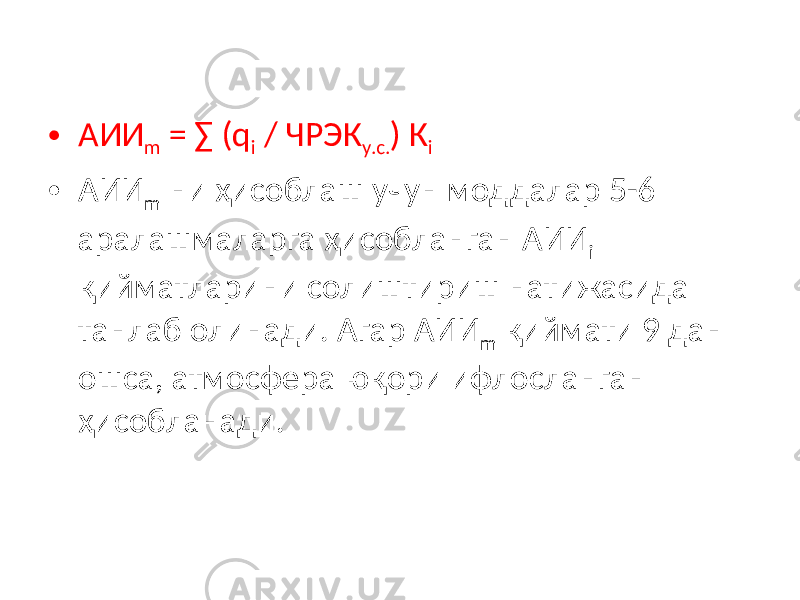 • АИИ m = ∑ (q i / ЧРЭК у.с. ) К i • АИИ m ни ҳисоблаш учун моддалар 5-6 аралашмаларга ҳисобланган АИИ i қийматларини солиштириш натижасида танлаб олинади. Агар АИИ m қиймати 9 дан ошса, атмосфера юқори ифлосланган ҳисобланади. 