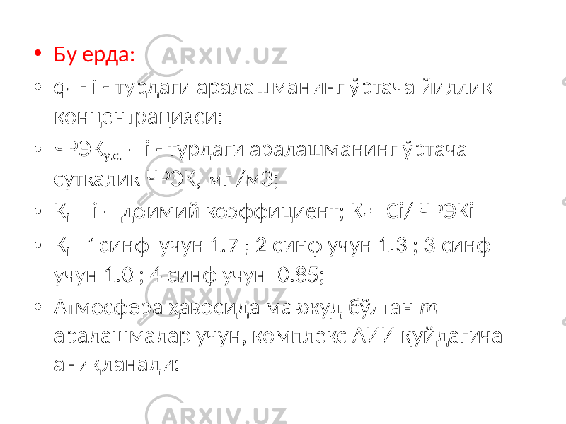 • Бу ерда: • q i - i - турдаги аралашманинг ўртача йиллик концентрацияси: • ЧРЭК у.с. – i - турдаги аралашманинг ўртача суткалик ЧРЭК, мг /м3; • К i - i - доимий коэффициент; К i = Сi/ ЧРЭКi • К i - 1синф учун 1.7 ; 2 синф учун 1.3 ; 3 синф учун 1.0 ; 4 синф учун 0.85; • Атмосфера ҳавосида мавжуд бўлган m аралашмалар учун, комплекс АИИ қуйдагича аниқланади: 