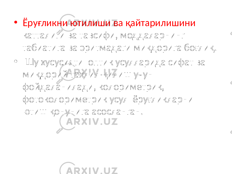 • Ёруғликни ютилиши ва қайтарилишини катталиги ва тавсифи, моддаларнинг табиатига ва эритмадаги миқдорига боғлиқ. • Шу хусусияти оптик усулларида сифат ва миқдорий таҳлил қилиш учун фойдаланилади, колориметрик, фотоколориметрик усул ёруғликларни ютиш қонунига асосланган. 