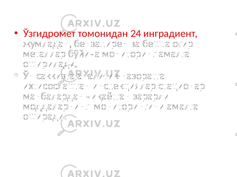 • Ўзгидромет томонидан 24 инградиент, жумладан, бензапирен ва бешта оғир металлар бўйича мониторинг амалга оширилади. • Ўн саккизта аналитик назоратга ихтисослашган инспекциялар стационар манбалардан чиқаётган зарарли моддаларнинг мониторингини амалга оширади. 