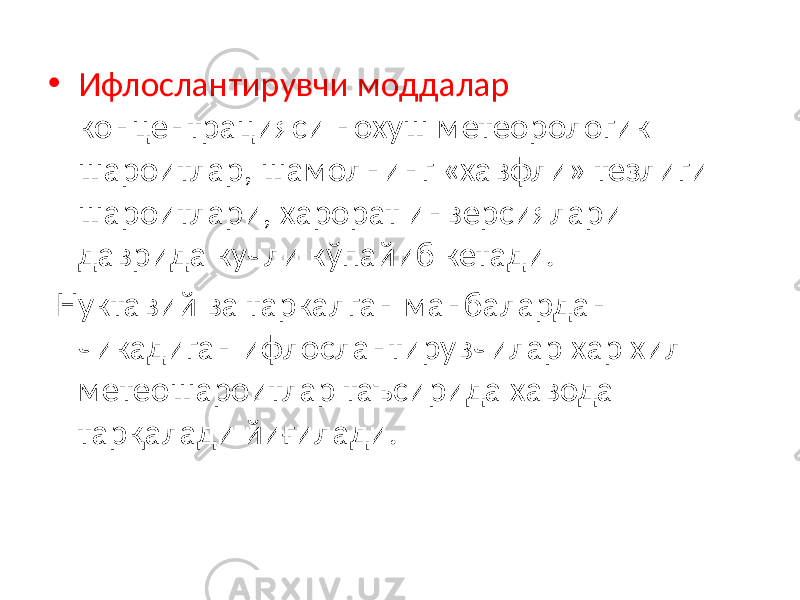 • Ифлослантирувчи моддалар концентрацияси нохуш метеорологик шароитлар, шамолнинг «хавфли» тезлиги шароитлари, харорат инверсиялари даврида кучли кўпайиб кетади. Нуктавий ва таркалган манбалардан чикадиган ифлослантирувчилар хар хил метеошароитлар таъсирида хавода тарқалади йиғилади. 