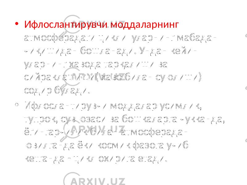 • Ифлослантирувчи моддаларнинг атмосферадаги цикли уларнинг мабадан чиқишидан бошланади. Ундан кейин уларнинг хавода тарқалиши ва сийраклашиши( хаво билан суюлиши) содир булади. • Ифлослантирувчи моддалар усимлик, тупрок, сув юзаси ва бошкаларга чукканда, ёгингарчилик билан атмосферадан ювилганда ёки космик фазога учиб кетганда - цикл охирига етади. 