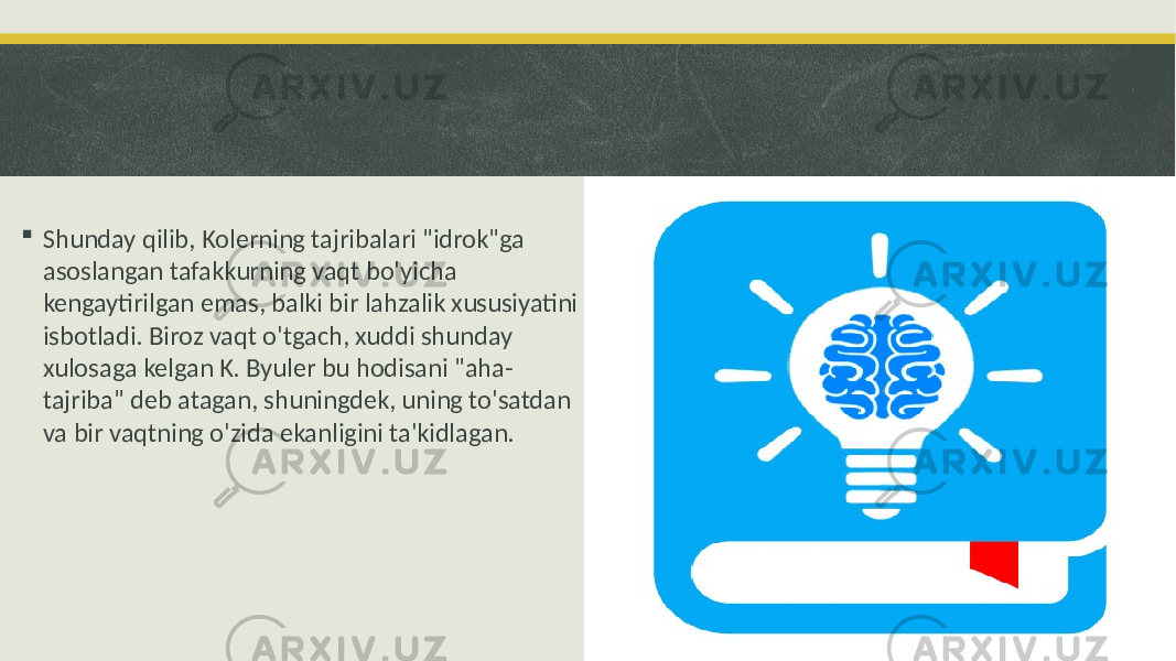  Shunday qilib, Kolerning tajribalari &#34;idrok&#34;ga asoslangan tafakkurning vaqt bo&#39;yicha kengaytirilgan emas, balki bir lahzalik xususiyatini isbotladi. Biroz vaqt o&#39;tgach, xuddi shunday xulosaga kelgan K. Byuler bu hodisani &#34;aha- tajriba&#34; deb atagan, shuningdek, uning to&#39;satdan va bir vaqtning o&#39;zida ekanligini ta&#39;kidlagan. 