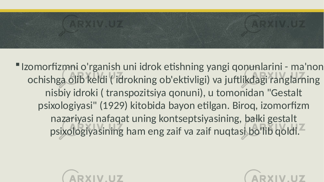  Izomorfizmni o&#39;rganish uni idrok etishning yangi qonunlarini - ma&#39;noni ochishga olib keldi ( idrokning ob&#39;ektivligi) va juftlikdagi ranglarning nisbiy idroki ( transpozitsiya qonuni), u tomonidan &#34;Gestalt psixologiyasi&#34; (1929) kitobida bayon etilgan. Biroq, izomorfizm nazariyasi nafaqat uning kontseptsiyasining, balki gestalt psixologiyasining ham eng zaif va zaif nuqtasi bo&#39;lib qoldi. 