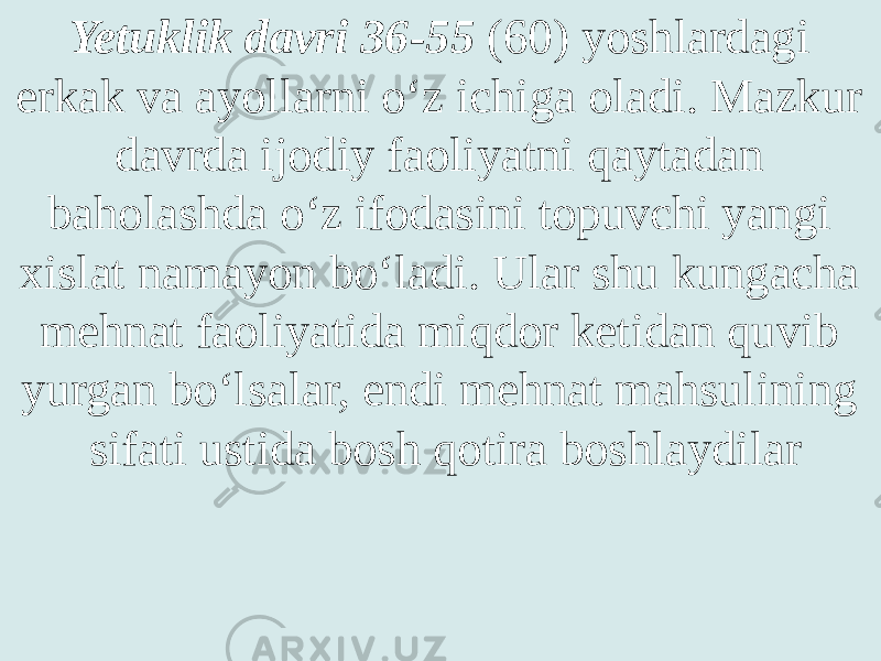 Yetuklik davri 36-55 (60) yoshlardagi erkak va ayollarni o‘z ichiga oladi. Mazkur davrda ijodiy faoliyatni qaytadan baholashda o‘z ifodasini topuvchi yangi xislat namayon bo‘ladi. Ular shu kungacha mehnat faoliyatida miqdor ketidan quvib yurgan bo‘lsalar, endi mehnat mahsulining sifati ustida bosh qotira boshlaydilar 