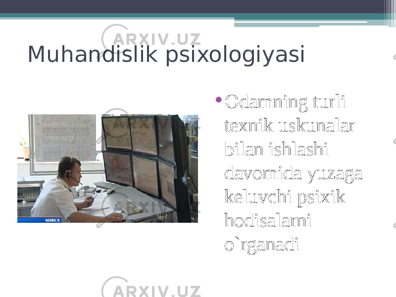 Muhandislik psixologiyasi • Odamning turli texnik uskunalar bilan ishlashi davomida yuzaga keluvchi psixik hodisalarni o`rganadi 