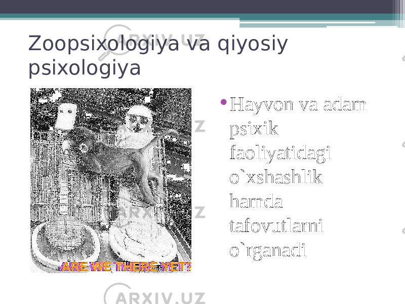 Zoopsixologiya va qiyosiy psixologiya • Hayvon va adam psixik faoliyatidagi o`xshashlik hamda tafovutlarni o`rganadi 