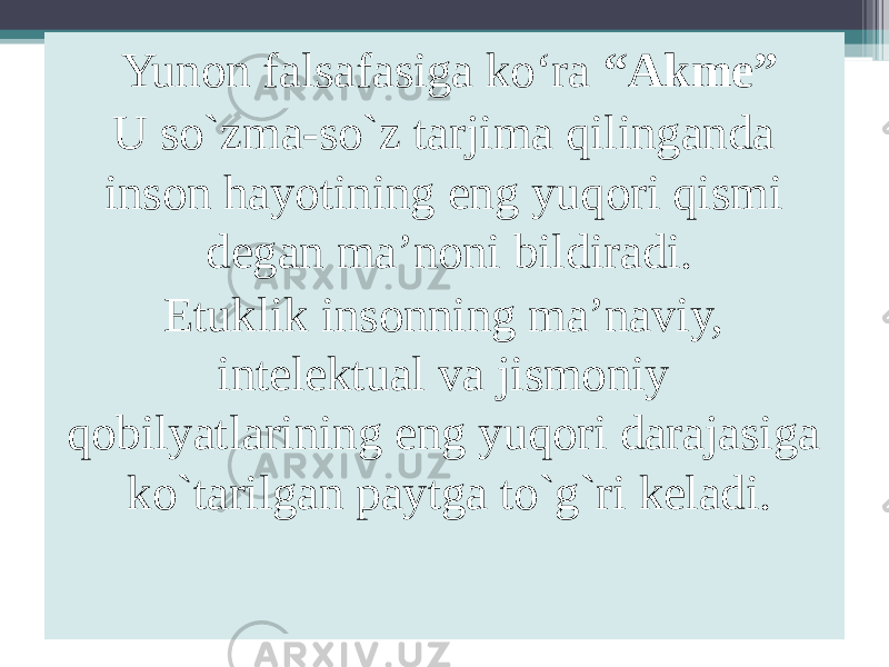 Yunon falsafasiga ko‘ra “Akme” U so`zma-so`z tarjima qilinganda inson hayotining eng yuqori qismi degan ma’noni bildiradi. Etuklik insonning ma’naviy, intelektual va jismoniy qobilyatlarining eng yuqori darajasiga ko`tarilgan paytga to`g`ri keladi. 