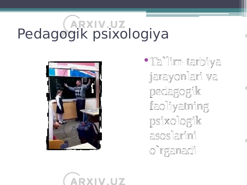 Pedagogik psixologiya • Ta`lim-tarbiya jarayonlari va pedagogik faoliyatning psixologik asoslarini o`rganadi 