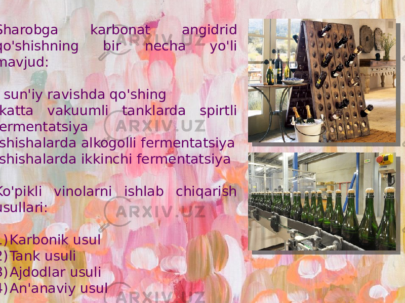  Sharobga karbonat angidrid qo&#39;shishning bir necha yo&#39;li mavjud: - sun&#39;iy ravishda qo&#39;shing -katta vakuumli tanklarda spirtli fermentatsiya -shishalarda alkogolli fermentatsiya -shishalarda ikkinchi fermentatsiya Ko&#39;pikli vinolarni ishlab chiqarish usullari: 1) Karbonik usul 2) Tank usuli 3) Ajdodlar usuli 4) An&#39;anaviy usul 