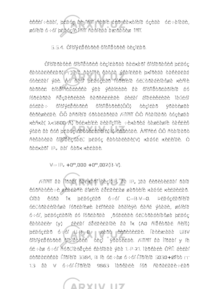 èêêèí÷èäàí, þëäóç âà îñìîí ñàõíè áèð âàкòíèíã óçèäà óë÷àíàäè, øóíèíã ó÷óí þëäóçíè îñìîí ñàõíèäà àæðàòèø îñîí. 5.5.4. Ôîòîýëåêòðèê ôîòîìåòðèê òèçìëàð. Ôîòîãðàôèê ôîòîìåòðèê òèçìëàðäà õàëкàðî ôîòîãðàôèê þëäóç êàòòàëèêëàð( IP г)íèíã õàòîñè êàòòà ýêàíëèãè þкîðèäà òàêèäëàá óòèëãàí ýäè. Áó õàòî þëäóçëàð íóðèíèíã óëüòðàáèíàôøà кèñìè õàðõèë èíòåíñèâëèêêà ýãà ýêàíëèãè âà ôîòîìåòðëàðíèíã áó íóðëàðãà ñåçãèðëèãè õàðõèëëèãè áèëàí áîãëèêëèãè ìàúëóì áóëãà÷ ôîòîýëåêòðèê ôîòîìåòðèê(ÔÔ) òèçìëàð ÿðàòèøãà êèðèøèëäè. ÕÕ àñðíèíã óðòàëàðèäà Æîíñîí ÔÔ ñòàíäàðò òóçèøäà кèñкà(  3800 À) òóëкèíëè äèàïîçîííè ÷èкàðèá òàøëàøíè òàêëèô ýòäè âà êóê þëäóç êàòòàëèãèíè( B ) êèðèòäè. Àñîñèé ÔÔ ñòàíäàðò ñèôàòèäà ôîòîâèçóàëü þëäóç êàòòàëèãè( V ) кàáóë кèëèíäè. Ó õàëкàðî IP v äàí ôàðк кèëàäè. V = IP v +0 m ,000 +0 m ,002( B - V ). Æîíñîí âà Ìîðãàí õàëкàðî òèçì( IP г âà IP v )ãà êèðèòèëãàí ðàíã êóðñàòêè÷è øêàëàñè áîøèíè áåëãèëàø øàðòèíè кàáóë кèëäèëàð. Óíãà êóðà îк þëäóçëàð ó÷óí C = B - V =0. Þëäóçëàðíèíã óëüòðàáèíàôøà íóðëàíèøè àëîõèäà àõàìèÿò êàñá ýòàäè, øóíèíã ó÷óí, þëäóçëàðíè áó íóðëàðäà ¸ðóãëèãè óëüòðàáèíàôøà þëäóç êàòòàëè r (у) áèëàí áåëãèëàíäè âà îк ( A 0 ñïåêòðàë ñèíô) þëäóçëàð ó÷óí U - B =0 øàðò êèðèòèëäè. Íàòèæàäà UBV ôîòîýëåêòðèê ôîòìåòðèê òèçì ÿðàòèëäè. Æîíñîí âà Ìîðãàí у íè óë÷àø ó÷óí ñóðüìàöåçèé êàòîäãà ýãà 1- P -21 ìàðêàëè ÔÝÊ áèëàí áèðãàëèêäà Êîðíèíã 3384, B íè óë÷àø ó÷óí-Êîðíèíã 5030+Øîòò гг 13 âà V ó÷óí-Êîðíèíã 9863 ìàðêàëè íóð ñàðàëàãè÷ëàð 