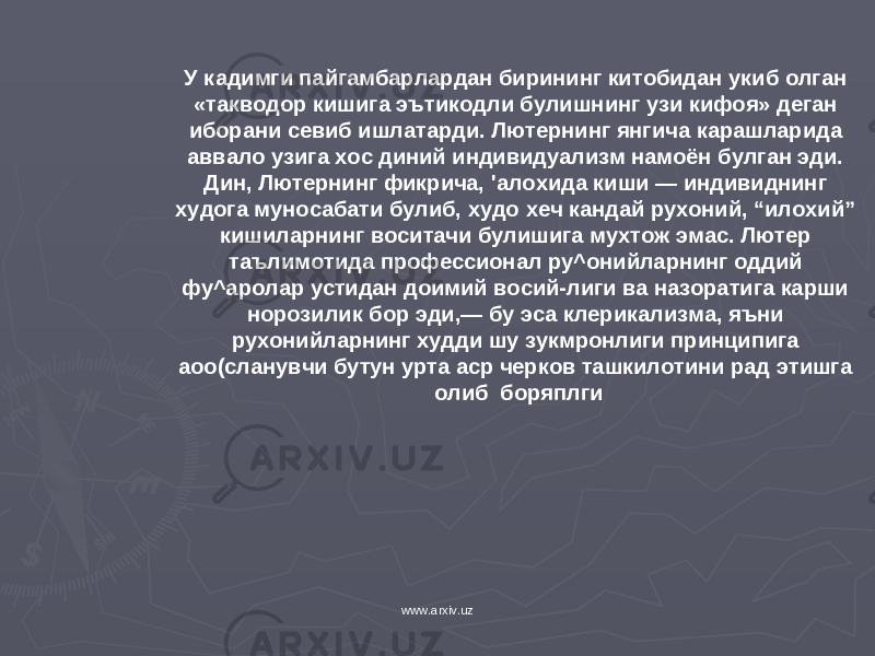 У к адимги пайгамбарлардан бирининг китобидан у к иб олган «та к водор кишига эъти к одли булишнинг узи кифоя» деган иборани севиб ишлатарди. Лютернинг янгича к арашларида аввало узига хос диний индивидуализм намоён булган эди. Дин, Лютернинг фикрича, &#39; алохи да киши — индивиднинг худога муносабати булиб, худо х еч к андай ру х оний, “ илохий ” кишиларнинг воситачи булишига му х тож эмас. Лютер таълимотида професси онал ру^онийларнинг оддий фу^аролар устидан доимий восий-лиги ва назоратига карши норозилик бор эди,— бу эса клерика лизма, яъни ру х онийларнинг худди шу зукмронлиги принципига аоо(сланувчи бутун урта аср черков ташкилотини рад этишга олиб боряплги www.arxiv.uz 