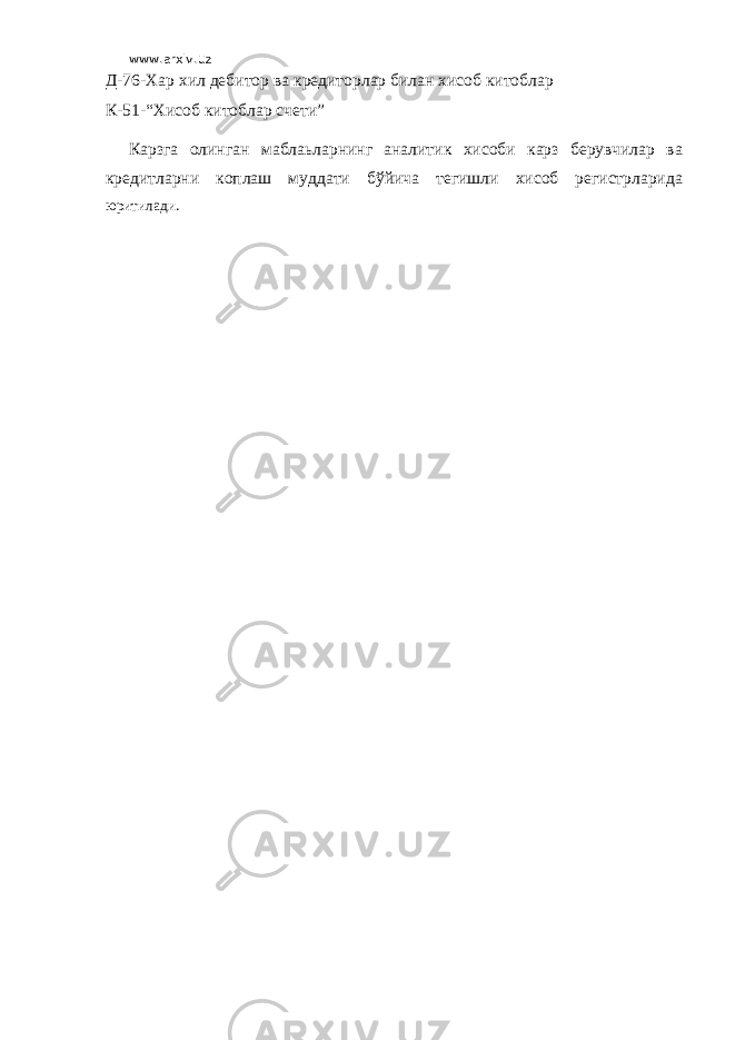 www.arxiv.uz Д-76-Хар хил дебитор ва кредиторлар билан хисоб китоблар К-51-“Хисоб китоблар счети” Карзга олинган маблаьларнинг аналитик хисоби карз берувчилар ва кредитларни коплаш муддати бўйича тегишли хисоб регистрларида юритилади. 