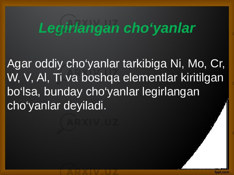 Legirlangan cho‘yanlar Agar oddiy cho‘yanlar tarkibiga Ni, Mo, Cr, W, V, Al, Ti va boshqa elementlar kiritilgan bo‘lsa, bunday cho‘yanlar legirlangan cho‘yanlar deyiladi. 