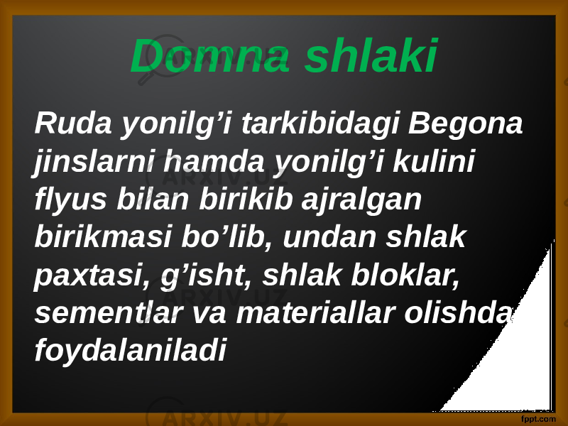 Domna shlaki Ruda yonilg’i tarkibidagi Begona jinslarni hamda yonilg’i kulini flyus bilan birikib ajralgan birikmasi bo’lib, undan shlak paxtasi, g’isht, shlak bloklar, sementlar va materiallar olishda foydalaniladi 