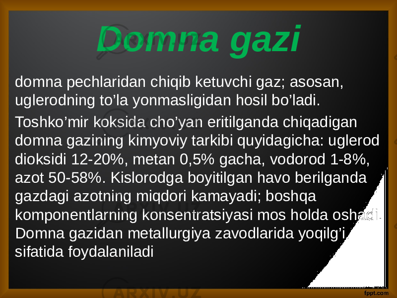 Domna gazi domna pechlaridan chiqib ketuvchi gaz; asosan, uglerodning to’la yonmasligidan hosil bo’ladi. Toshko’mir koksida cho’yan eritilganda chiqadigan domna gazining kimyoviy tarkibi quyidagicha: uglerod dioksidi 12-20%, metan 0,5% gacha, vodorod 1-8%, azot 50-58%. Kislorodga boyitilgan havo berilganda gazdagi azotning miqdori kamayadi; boshqa komponentlarning konsentratsiyasi mos holda oshadi. Domna gazidan metallurgiya zavodlarida yoqilg’i sifatida foydalaniladi 