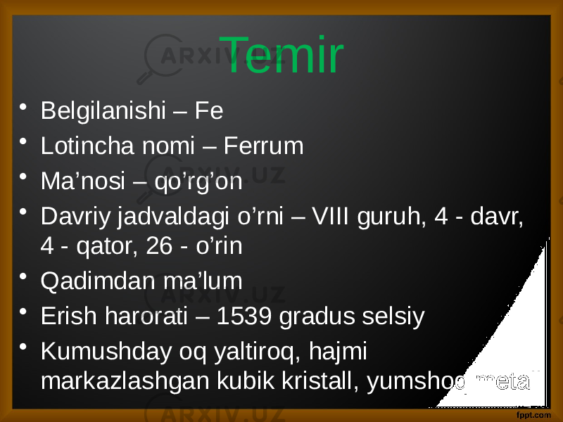 • Belgilanishi – Fe • Lotincha nomi – Ferrum • Ma’nosi – qo’rg’on • Davriy jadvaldagi o’rni – VIII guruh, 4 - davr, 4 - qator, 26 - o’rin • Qadimdan ma’lum • Erish harorati – 1539 gradus selsiy • Kumushday oq yaltiroq, hajmi markazlashgan kubik kristall, yumshoq metall Temir 