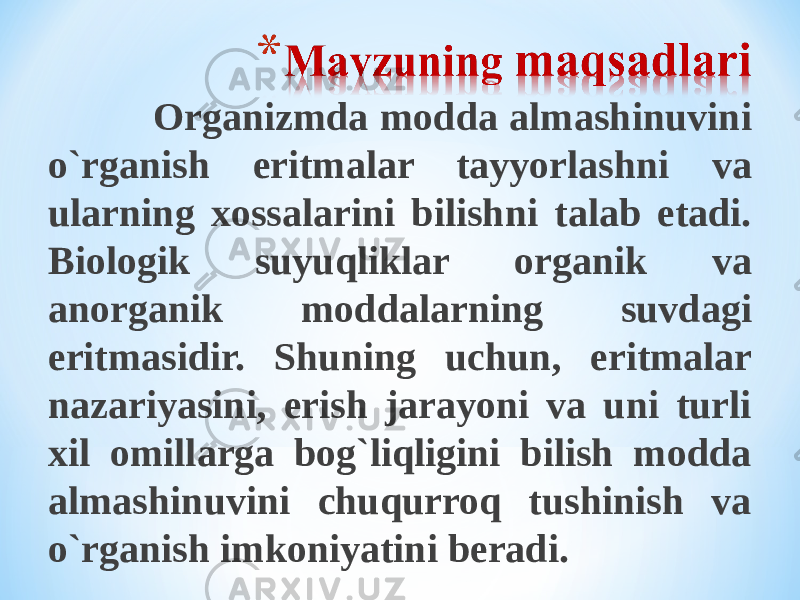  Organizmda modda almashinuvini o`rganish eritmalar tayyorlashni va ularning xossalarini bilishni talab etadi. Biologik suyuqliklar organik va anorganik moddalarning suvdagi eritmasidir. Shuning uchun, eritmalar nazariyasini, erish jarayoni va uni turli xil omillarga bog`liqligini bilish modda almashinuvini chuqurroq tushinish va o`rganish imkoniyatini beradi. 