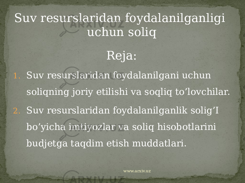 Suv resurslaridan foydalanilganligi uchun soliq Reja: 1. Suv resurslaridan foydalanilgani uchun soliqning joriy etilishi va soqliq to’lovchilar. 2. Suv resurslaridan foydalanilganlik solig’I bo’yicha imtiyozlar va soliq hisobotlarini budjetga taqdim etish muddatlari. www.arxiv.uz 