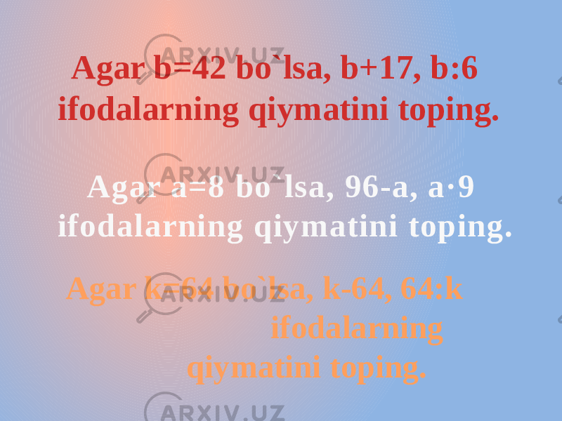 Agar b=42 bo`lsa, b+17, b:6 ifodalarning qiymatini toping. Agar a=8 bo`lsa, 96-a, a·9 ifodalarning qiymatini toping. Agar k=64 bo`lsa, k-64, 64:k ifodalarning qiymatini toping. 