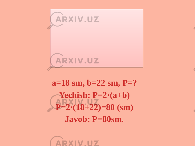 a=18 sm, b=22 sm, P=? Yechish: P=2·(a+b) P=2·(18+22)=80 (sm) Javob: P=80sm. 