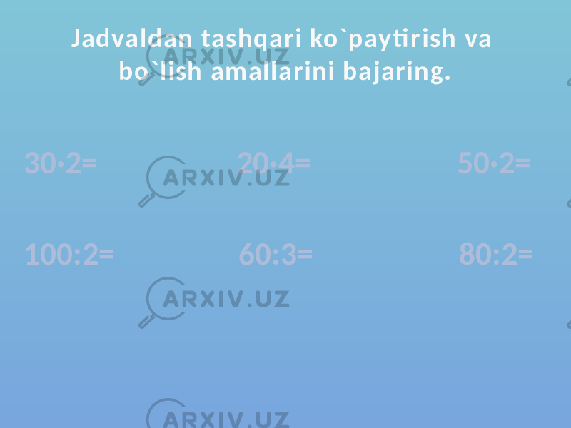 Jadvaldan tashqari ko`payti rish va bo`lish amallarini bajaring. 30·2= 20·4= 50·2= 100:2= 60:3= 80:2= 