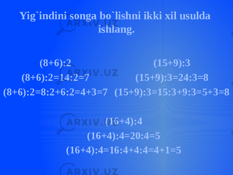 Yig`indini songa bo`lishni ikki xil usulda ishlang. (8+6):2 (8+6):2=14:2=7 (8+6):2=8:2+6:2=4+3=7 (16+4):4 (16+4):4=20:4=5 (16+4):4=16:4+4:4=4+1=5 (15+9):3 (15+9):3=24:3=8 (15+9):3=15:3+9:3=5+3=8 