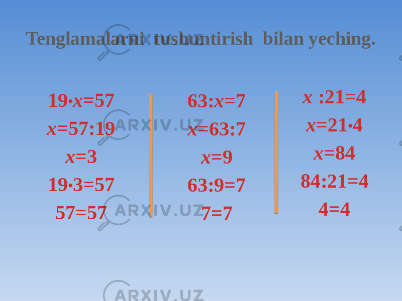 Tenglamalarni tushuntirish bilan yeching. 19 · x =57 x =57:19 x =3 19 · 3=57 57=57 63: x =7 x =63:7 x =9 63:9=7 7=7 x :21=4 x =21 · 4 x =84 84:21=4 4=4 