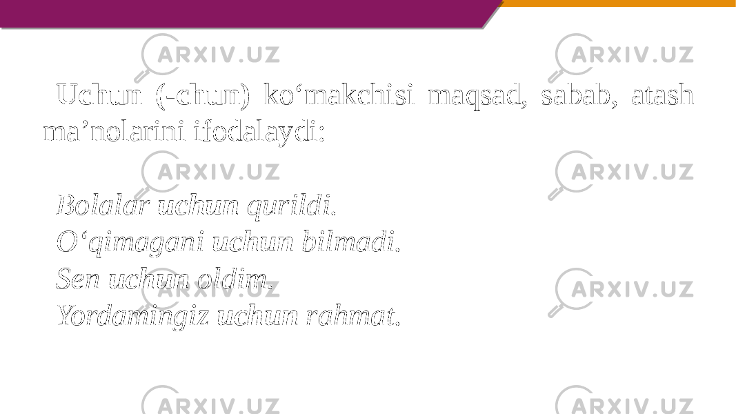 Uchun (-chun) ko‘makchisi maqsad, sabab, atash ma’nolarini ifodalaydi:   Bolalar uchun qurildi. O‘qimagani uchun bilmadi. Sen uchun oldim. Yordamingiz uchun rahmat.   