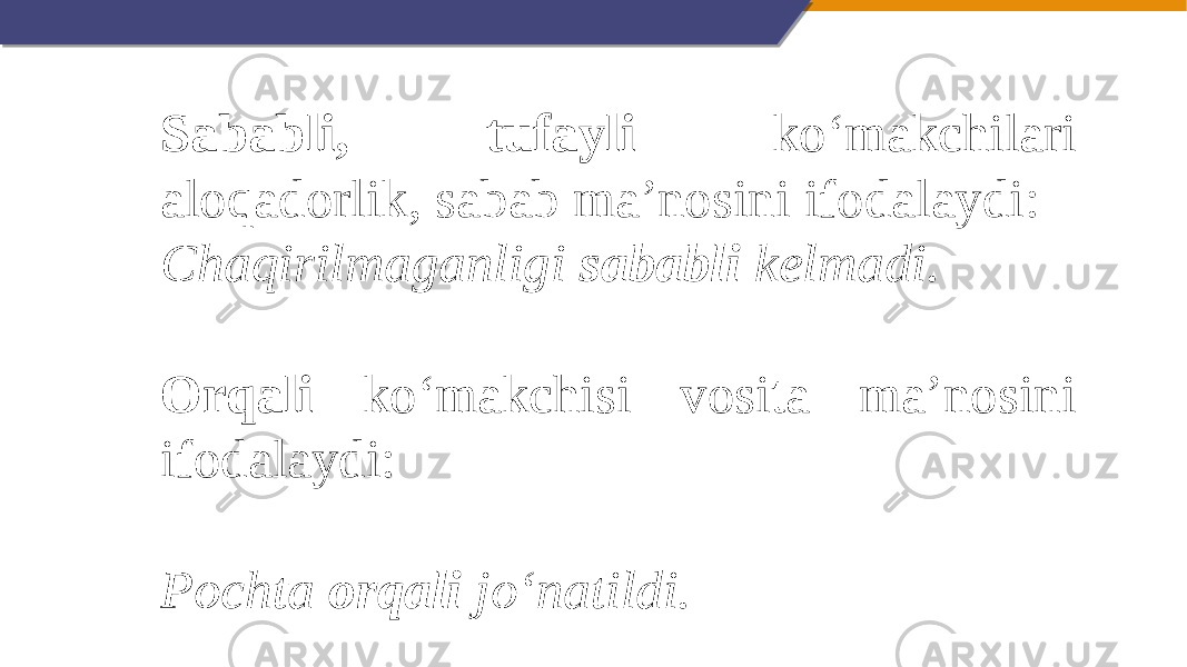 Sababli, tufayli ko‘makchilari aloqadorlik, sabab ma’nosini ifodalaydi: Chaqirilmaganligi sababli kelmadi.   Orqali ko‘makchisi vosita ma’nosini ifodalaydi:   Pochta orqali jo‘natildi. 