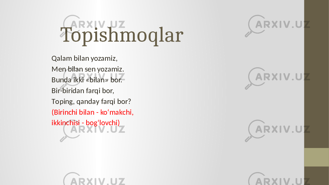 Topishmoqlar Qalam bilan yozamiz, Men bilan sen yozamiz. Bunda ikki «bilan» bor. Bir-biridan farqi bor, Тoping, qanday farqi bor? (Birinchi bilan - ko‘makchi, ikkinchisi - bog‘lovchi) 