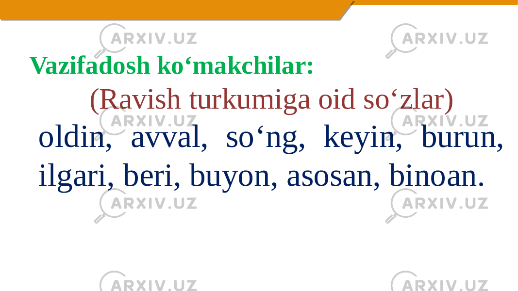 Vazifadosh ko‘makchilar: (Ravish turkumiga oid so‘zlar) oldin, avval, so‘ng, keyin, burun, ilgari, beri, buyon, asosan, binoan.   