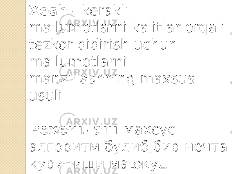 Xesh - kerakli ma&#39;lumotlarni kalitlar orqali tezkor qidirish uchun ma&#39;lumotlarni manzillashning maxsus usuli Рехешлаш- махсус алгоритм булиб,бир нечта куриниши мавжуд: 