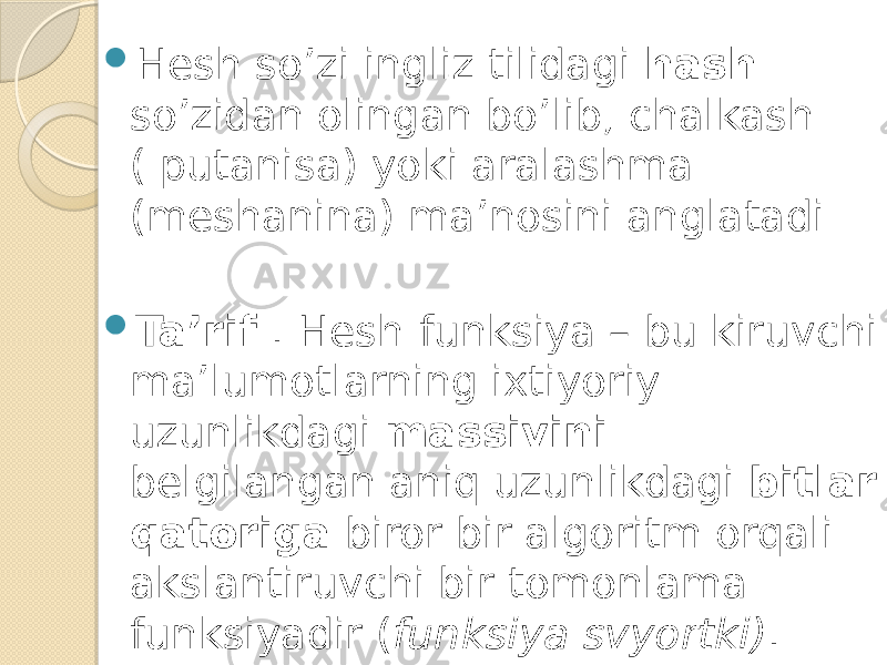  Hesh so’zi ingliz tilidagi hash so’zidan olingan bo’lib, chalkash ( putanisa) yoki aralashma (meshanina) ma’nosini anglatadi  Ta’rif . Hesh-funksiya – bu kiruvchi ma’lumotlarning ixtiyoriy uzunlikdagi massivini belgilangan aniq uzunlikdagi bitlar qatoriga biror bir algoritm orqali akslantiruvchi bir tomonlama funksiyadir ( funksiya svyortki) . 