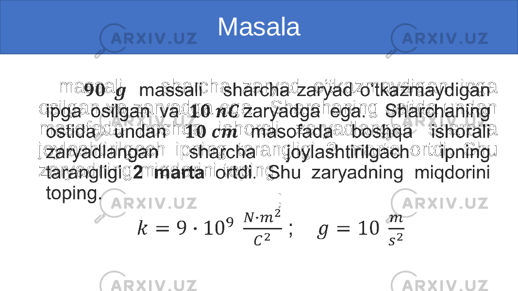 Masala massali sharcha zaryad o‘tkazmaydigan ipga osilgan va zaryadga ega. Sharchaning ostida undan masofada boshqa ishorali zaryadlangan sharcha joylashtirilgach ipning tarangligi 2 marta ortdi. Shu zaryadning miqdorini toping. ; • 