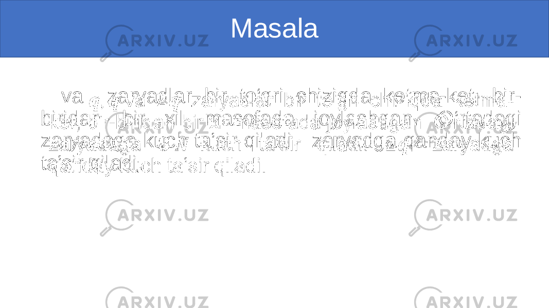 Masala va zaryadlar bir to‘gri chiziqda ketma-ket, bir- biridan bir xil masofada joylashgan. O‘rtadagi zaryadaga kuch ta’sir qiladi. zaryadga qanday kuch ta’sir qiladi. • 