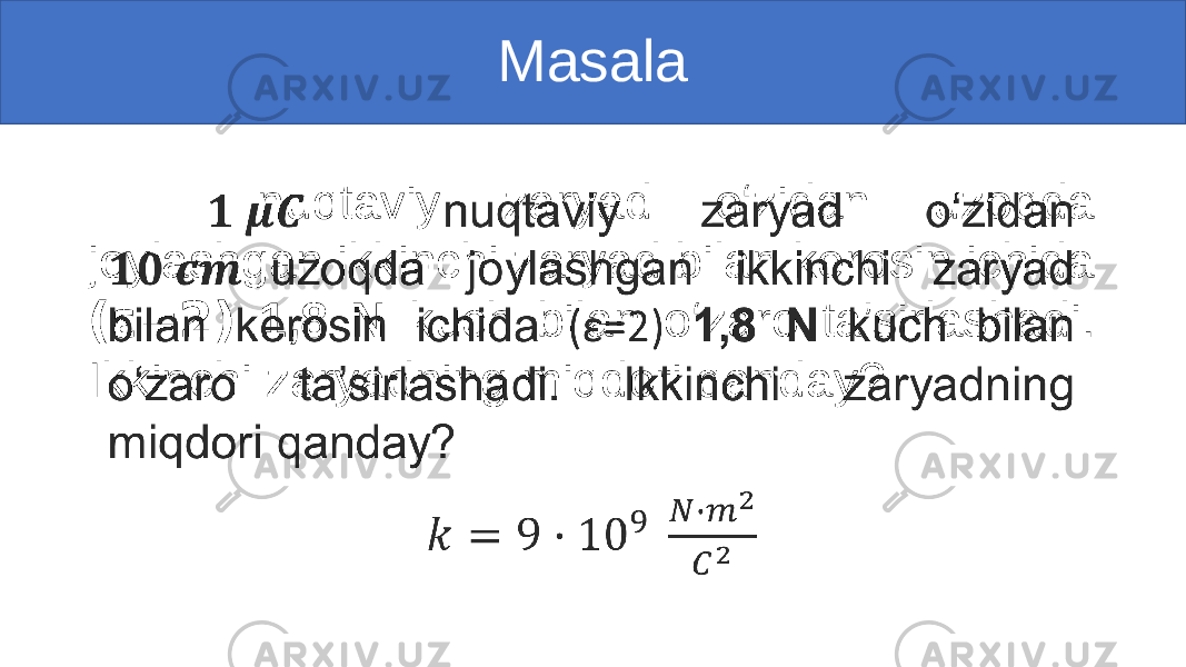 Masala nuqtaviy zaryad o‘zidan uzoqda joylashgan ikkinchi zaryad bilan kerosin ichida ( ε=2) 1,8 N kuch bilan o‘zaro ta’sirlashadi. Ikkinchi zaryadning miqdori qanday? • 