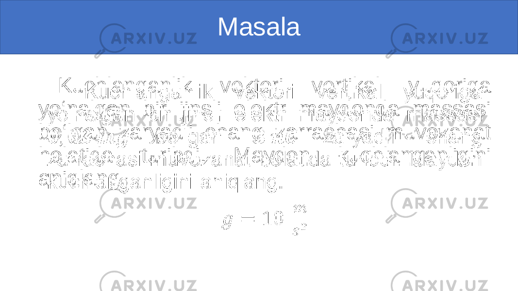 Masala Kuchlanganlik vektori vertikal yuqoriga yo‘nalgan bir jinsli elektr maydonda massasi bo‘lgan zaryadli chang zarrachasi muvozanat holatida turibdi. Maydon kuchlanganligini aniqlang. • 