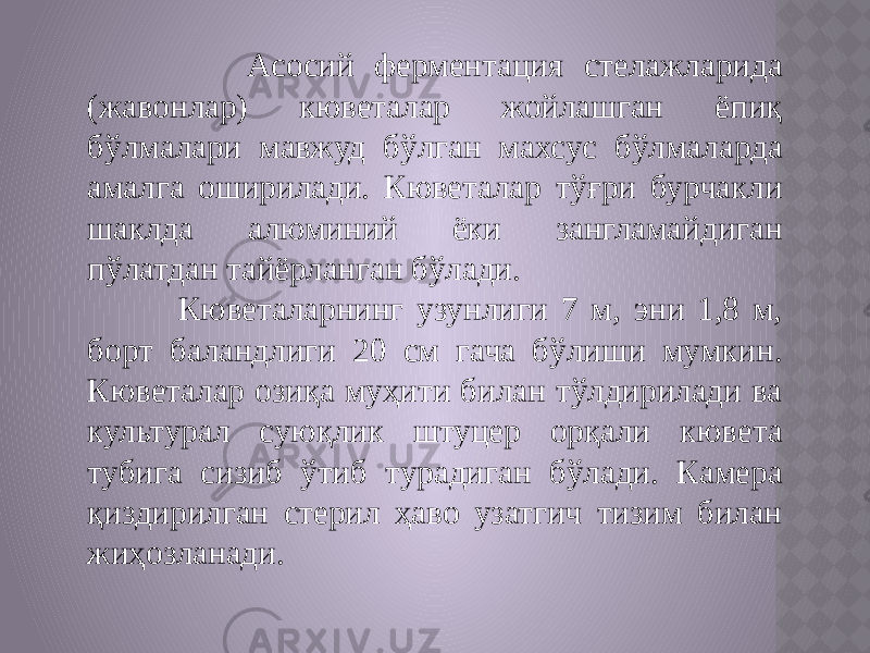  Асосий ферментация стелажларида (жавонлар) кюветалар жойлашган ёпиқ бўлмалари мавжуд бўлган махсус бўлмаларда амалга оширилади. Кюветалар тўғри бурчакли шаклда алюминий ёки зангламайдиган пўлатдан тайёрланган бўлади. Кюветаларнинг узунлиги 7 м, эни 1,8 м, борт баландлиги 20 см гача бўлиши мумкин. Кюветалар озиқа муҳити билан тўлдирилади ва культурал суюқлик штуцер орқали кювета тубига сизиб ўтиб турадиган бўлади. Камера қиздирилган стерил ҳаво узатгич тизим билан жиҳозланади. 