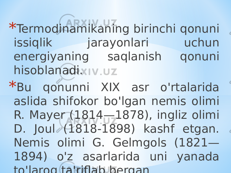 * Termodinamikaning birinchi qonuni issiqlik jarayonlari uchun energiyaning saqlanish qonuni hisoblanadi. * Bu qonunni XIX asr o&#39;rtalarida aslida shifokor bo&#39;lgan nemis olimi R. Mayer (1814—1878), ingliz olimi D. Joul (1818-1898) kashf etgan. Nemis olimi G. Gelmgols (1821— 1894) o&#39;z asarlarida uni yanada to&#39;laroq ta&#39;riflab bergan 