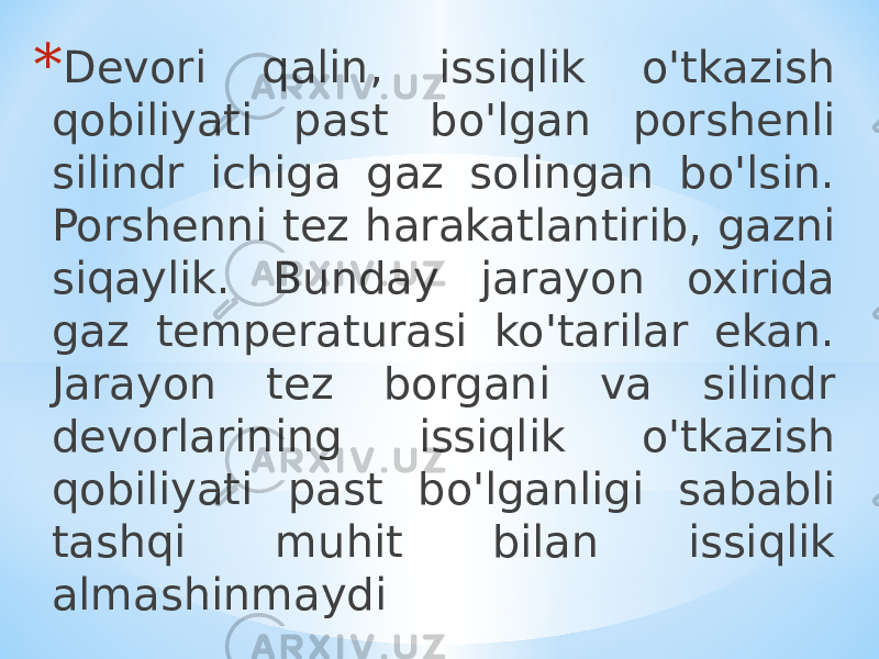 * Devori qalin, issiqlik o&#39;tkazish qobiliyati past bo&#39;lgan porshenli silindr ichiga gaz solingan bo&#39;lsin. Porshenni tez harakatlantirib, gazni siqaylik. Bunday jarayon oxirida gaz temperaturasi ko&#39;tarilar ekan. Jarayon tez borgani va silindr devorlarining issiqlik o&#39;tkazish qobiliyati past bo&#39;lganligi sababli tashqi muhit bilan issiqlik almashinmaydi 