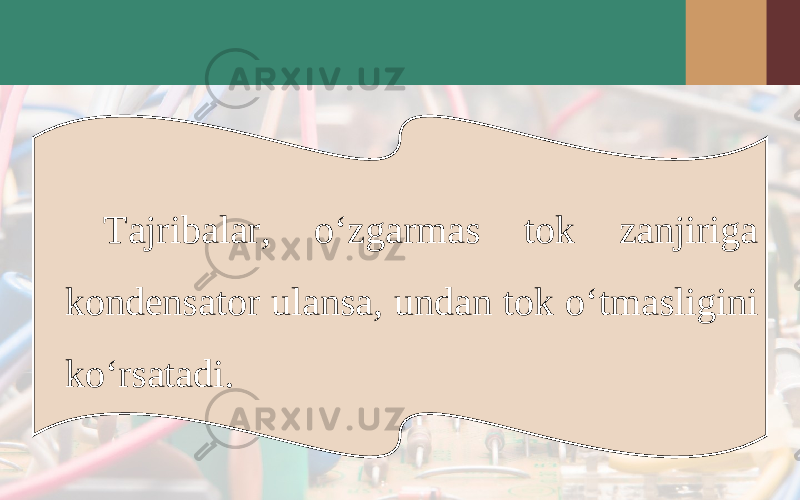 Tajribalar, o‘zgarmas tok zanjiriga kondensator ulansa, undan tok o‘tmasligini ko‘rsatadi. 