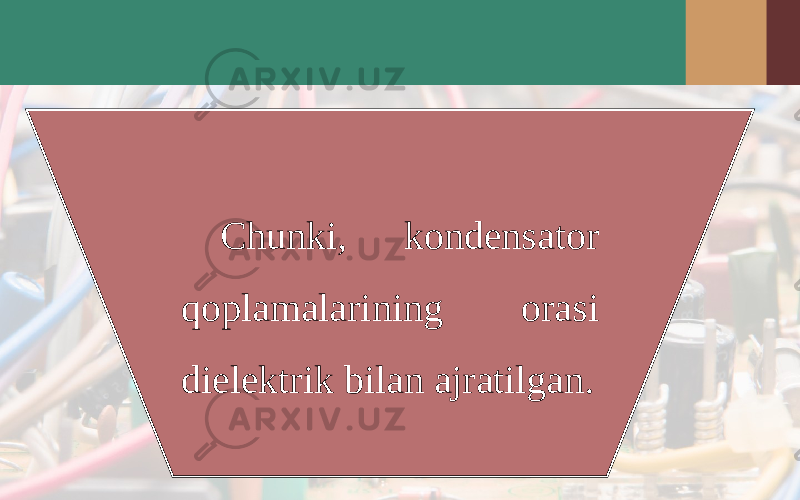 Chunki, kondensator qoplamalarining orasi dielektrik bilan ajratilgan. 