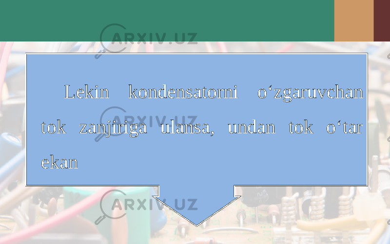 Lekin kondensatorni o‘zgaruvchan tok zanjiriga ulansa, undan tok o‘tar ekan 