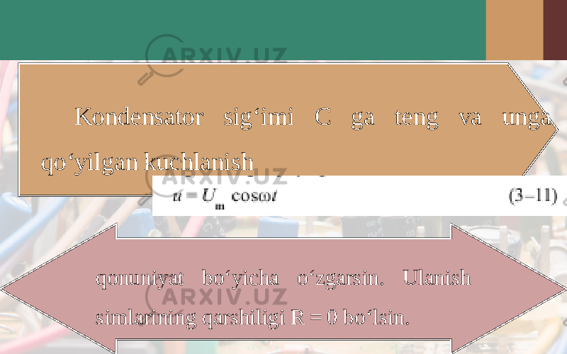 Kondensator sig‘imi C ga teng va unga qo‘yilgan kuchlanish qonuniyat bo‘yicha o‘zgarsin. Ulanish simlarining qarshiligi R = 0 bo‘lsin. 