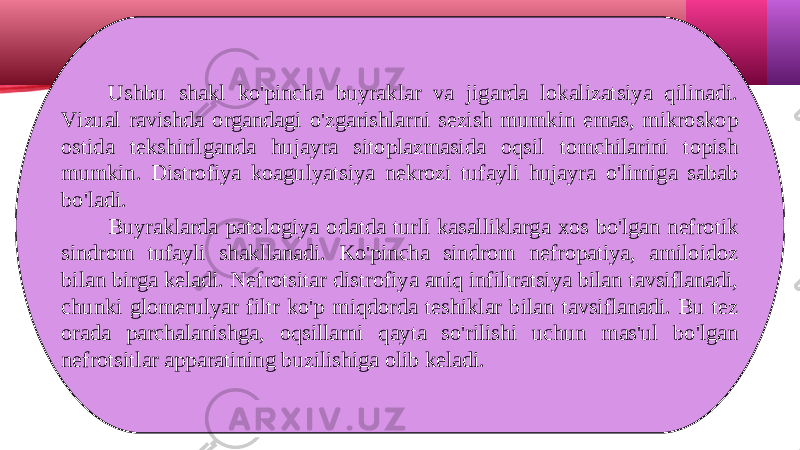 Ushbu shakl ko&#39;pincha buyraklar va jigarda lokalizatsiya qilinadi. Vizual ravishda organdagi o&#39;zgarishlarni sezish mumkin emas, mikroskop ostida tekshirilganda hujayra sitoplazmasida oqsil tomchilarini topish mumkin. Distrofiya koagulyatsiya nekrozi tufayli hujayra o&#39;limiga sabab bo&#39;ladi. Buyraklarda patologiya odatda turli kasalliklarga xos bo&#39;lgan nefrotik sindrom tufayli shakllanadi. Ko&#39;pincha sindrom nefropatiya, amiloidoz bilan birga keladi. Nefrotsitar distrofiya aniq infiltratsiya bilan tavsiflanadi, chunki glomerulyar filtr ko&#39;p miqdorda teshiklar bilan tavsiflanadi. Bu tez orada parchalanishga, oqsillarni qayta so&#39;rilishi uchun mas&#39;ul bo&#39;lgan nefrotsitlar apparatining buzilishiga olib keladi. 